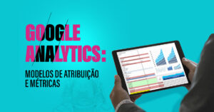 GOOGLE ANALYTICS: MODELOS DE ATRIBUIÇÃO E MÉTRICAS